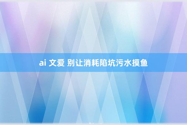 ai 文爱 别让消耗陷坑污水摸鱼