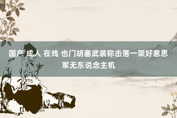 国产 成人 在线 也门胡塞武装称击落一架好意思军无东说念主机