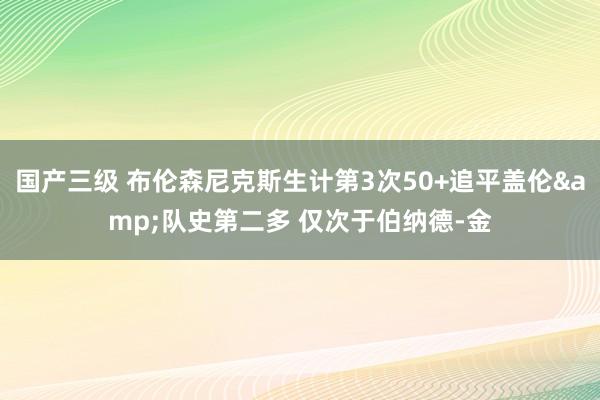 国产三级 布伦森尼克斯生计第3次50+追平盖伦&队史第二多 仅次于伯纳德-金