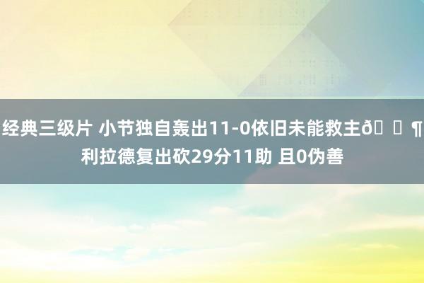 经典三级片 小节独自轰出11-0依旧未能救主😶利拉德复出砍29分11助 且0伪善