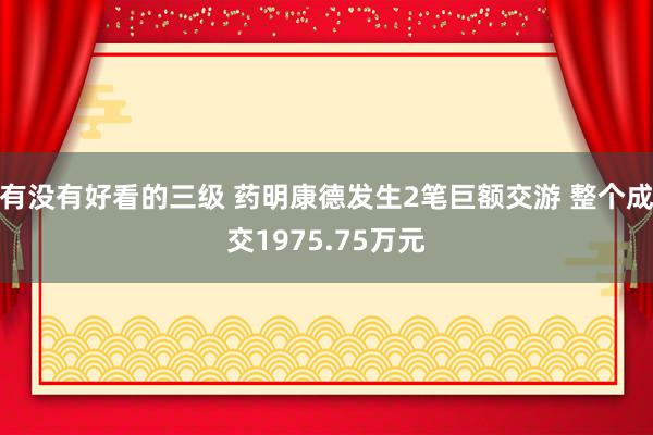 有没有好看的三级 药明康德发生2笔巨额交游 整个成交1975.75万元