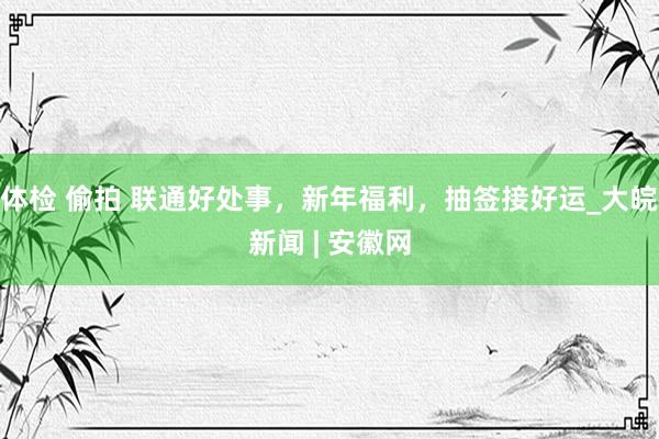 体检 偷拍 联通好处事，新年福利，抽签接好运_大皖新闻 | 安徽网