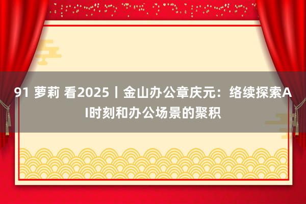 91 萝莉 看2025丨金山办公章庆元：络续探索AI时刻和办公场景的聚积