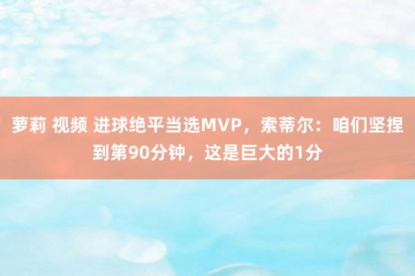 萝莉 视频 进球绝平当选MVP，索蒂尔：咱们坚捏到第90分钟，这是巨大的1分