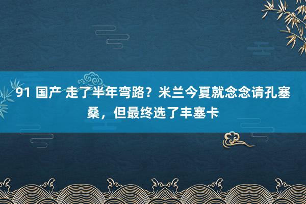 91 国产 走了半年弯路？米兰今夏就念念请孔塞桑，但最终选了丰塞卡