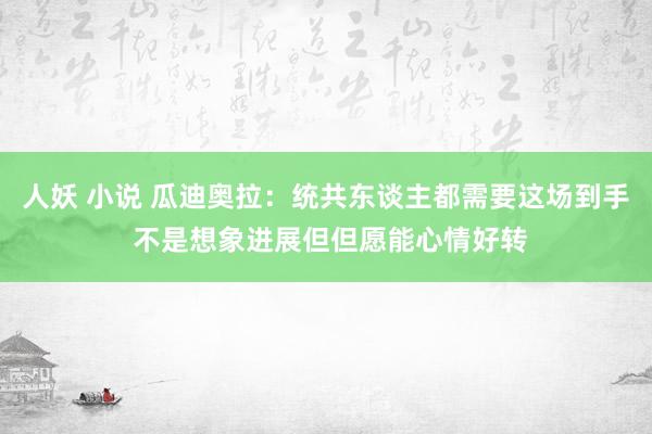 人妖 小说 瓜迪奥拉：统共东谈主都需要这场到手 不是想象进展但但愿能心情好转