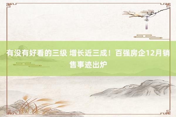 有没有好看的三级 增长近三成！百强房企12月销售事迹出炉