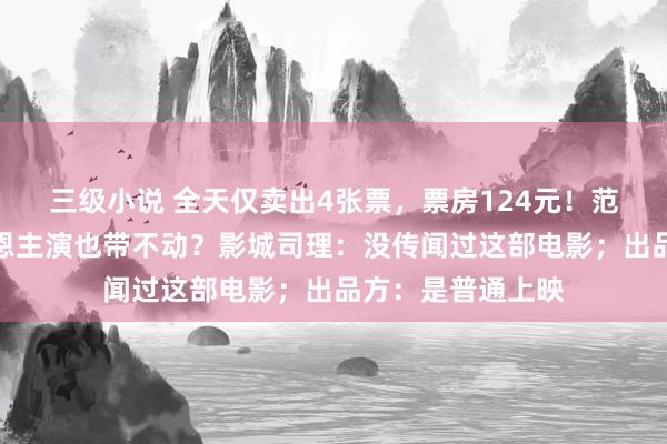 三级小说 全天仅卖出4张票，票房124元！范伟、徐帆、陈乔恩主演也带不动？影城司理：没传闻过这部电影；出品方：是普通上映