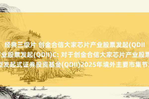 经典三级片 创金合信大家芯片产业股票发起(QDII)A，创金合信大家芯片产业股票发起(QDII)C: 对于创金合信大家芯片产业股票型发起式证券投资基金(QDII)2025年境外主要市集节沐日暂停申购及赎回等业务的公告