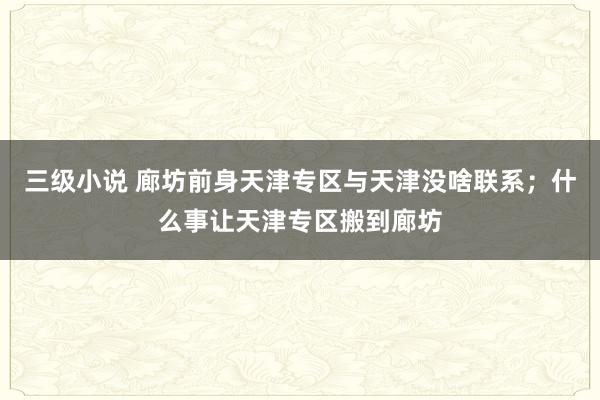 三级小说 廊坊前身天津专区与天津没啥联系；什么事让天津专区搬到廊坊