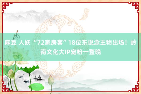 麻豆 人妖 “72家房客”18位东说念主物出场！岭南文化大IP宠粉一整晚