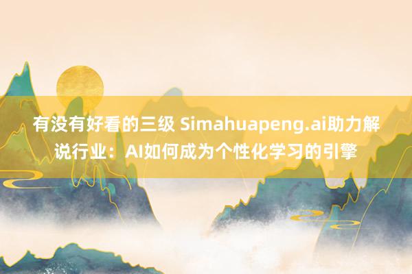 有没有好看的三级 Simahuapeng.ai助力解说行业：AI如何成为个性化学习的引擎