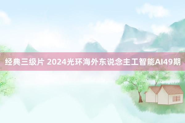 经典三级片 2024光环海外东说念主工智能AI49期