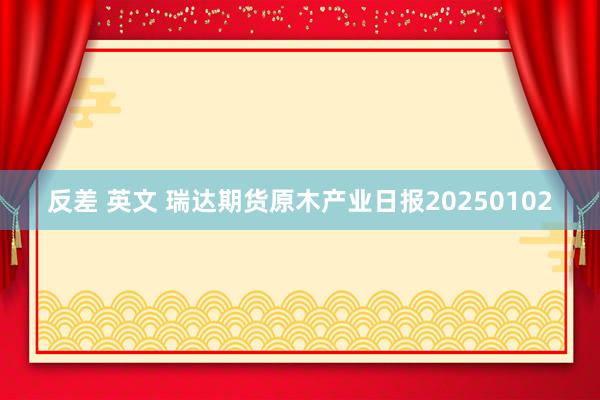 反差 英文 瑞达期货原木产业日报20250102