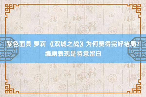 紫色面具 萝莉 《双城之战》为何莫得完好结局？编剧表现是特意留白