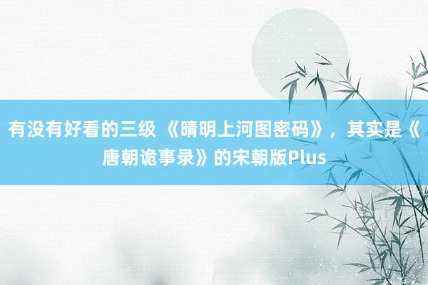 有没有好看的三级 《晴明上河图密码》，其实是《唐朝诡事录》的宋朝版Plus