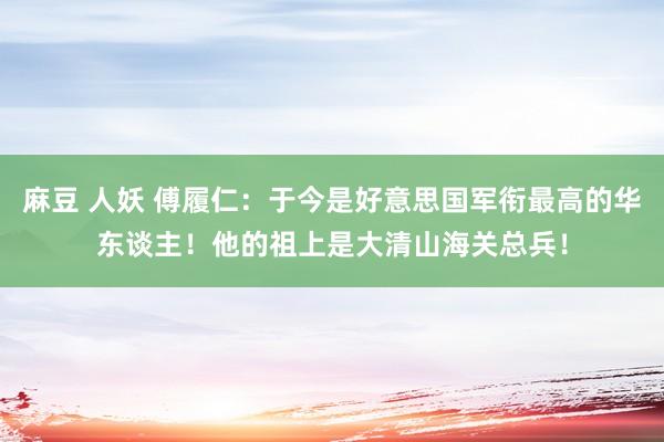 麻豆 人妖 傅履仁：于今是好意思国军衔最高的华东谈主！他的祖上是大清山海关总兵！