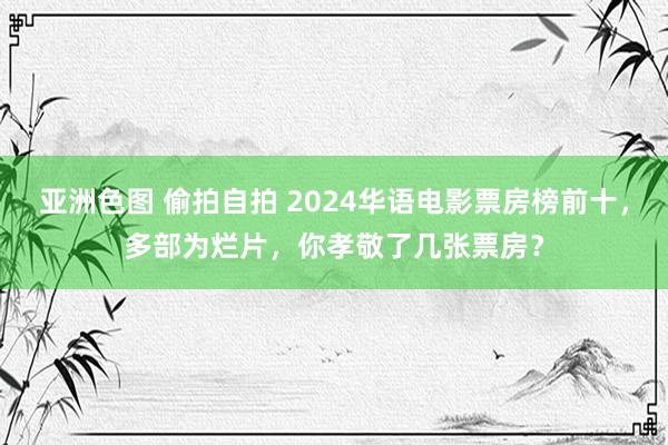 亚洲色图 偷拍自拍 2024华语电影票房榜前十，多部为烂片，你孝敬了几张票房？