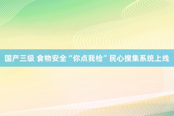 国产三级 食物安全“你点我检”民心搜集系统上线