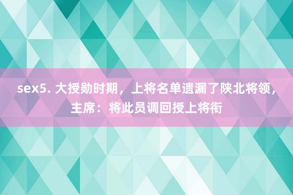 sex5. 大授勋时期，上将名单遗漏了陕北将领，主席：将此员调回授上将衔