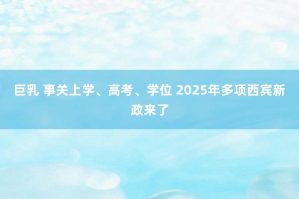 巨乳 事关上学、高考、学位 2025年多项西宾新政来了