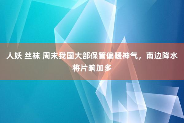 人妖 丝袜 周末我国大部保管偏暖神气，南边降水将片晌加多