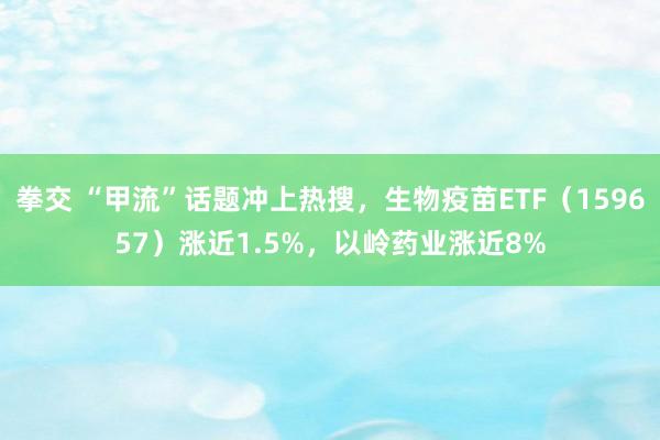 拳交 “甲流”话题冲上热搜，生物疫苗ETF（159657）涨近1.5%，以岭药业涨近8%