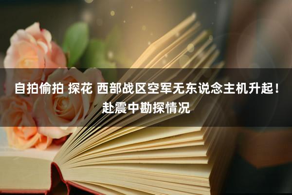 自拍偷拍 探花 西部战区空军无东说念主机升起！赴震中勘探情况