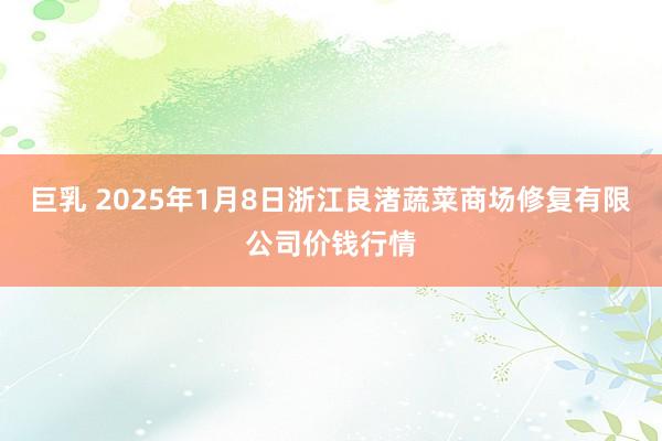 巨乳 2025年1月8日浙江良渚蔬菜商场修复有限公司价钱行情