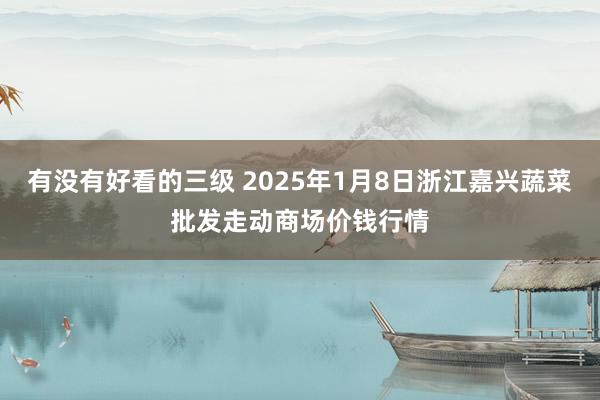 有没有好看的三级 2025年1月8日浙江嘉兴蔬菜批发走动商场价钱行情