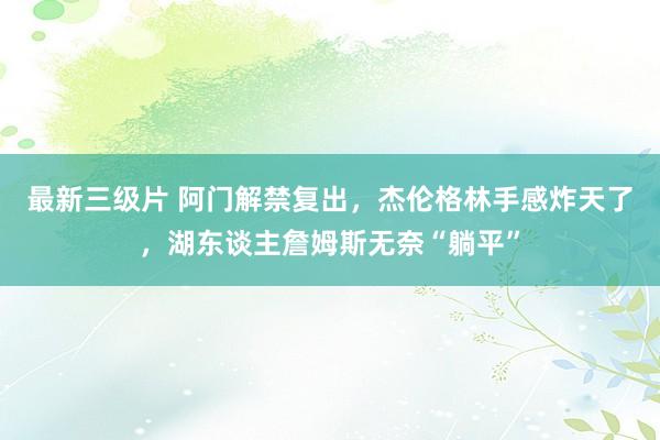 最新三级片 阿门解禁复出，杰伦格林手感炸天了，湖东谈主詹姆斯无奈“躺平”