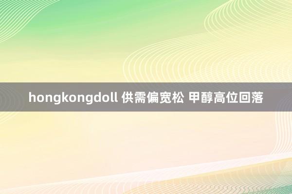 hongkongdoll 供需偏宽松 甲醇高位回落