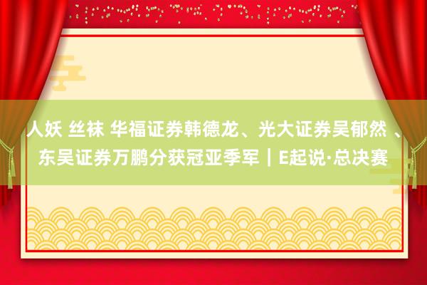 人妖 丝袜 华福证券韩德龙、光大证券吴郁然 、东吴证券万鹏分获冠亚季军｜E起说·总决赛