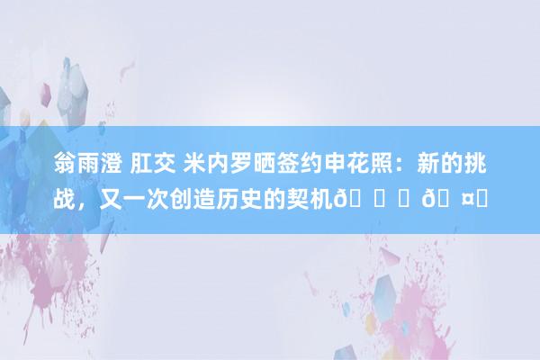 翁雨澄 肛交 米内罗晒签约申花照：新的挑战，又一次创造历史的契机💙🤍