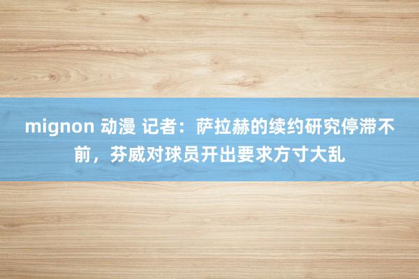 mignon 动漫 记者：萨拉赫的续约研究停滞不前，芬威对球员开出要求方寸大乱