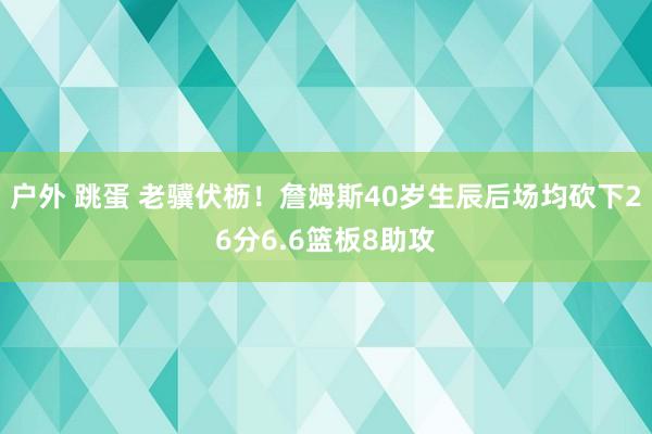 户外 跳蛋 老骥伏枥！詹姆斯40岁生辰后场均砍下26分6.6篮板8助攻