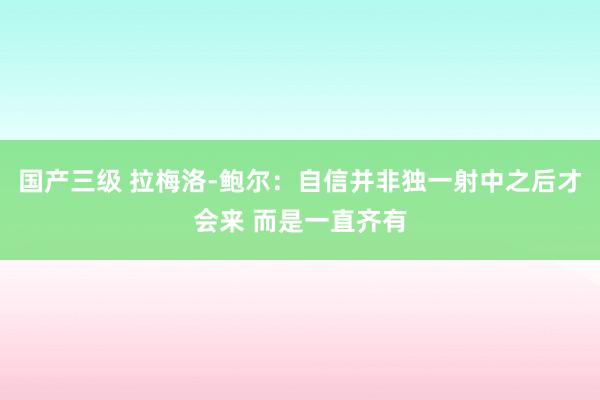 国产三级 拉梅洛-鲍尔：自信并非独一射中之后才会来 而是一直齐有