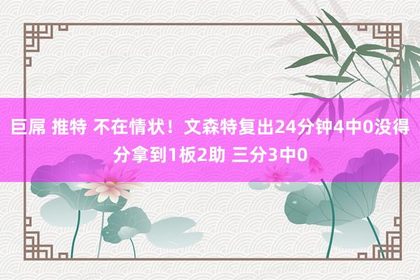 巨屌 推特 不在情状！文森特复出24分钟4中0没得分拿到1板2助 三分3中0