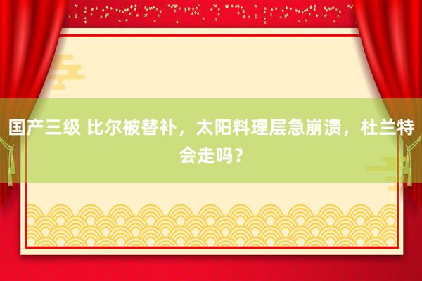 国产三级 比尔被替补，太阳料理层急崩溃，杜兰特会走吗？