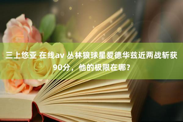 三上悠亚 在线av 丛林狼球星爱德华兹近两战斩获90分，他的极限在哪？