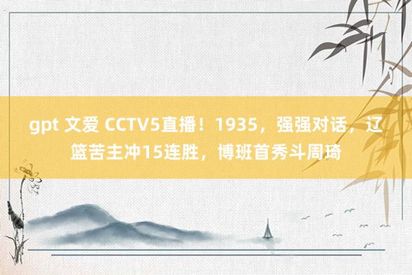 gpt 文爱 CCTV5直播！1935，强强对话，辽篮苦主冲15连胜，博班首秀斗周琦