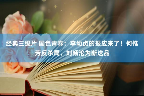 经典三级片 国色青春：李幼贞的报应来了！何惟芳反杀局，刘畅沦为断送品