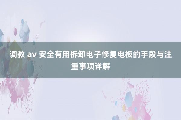 调教 av 安全有用拆卸电子修复电板的手段与注重事项详解