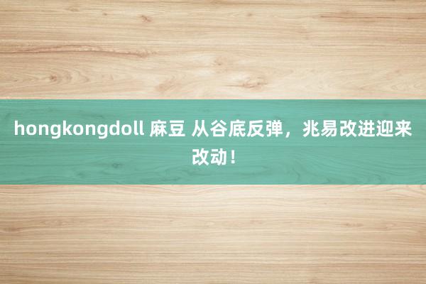 hongkongdoll 麻豆 从谷底反弹，兆易改进迎来改动！