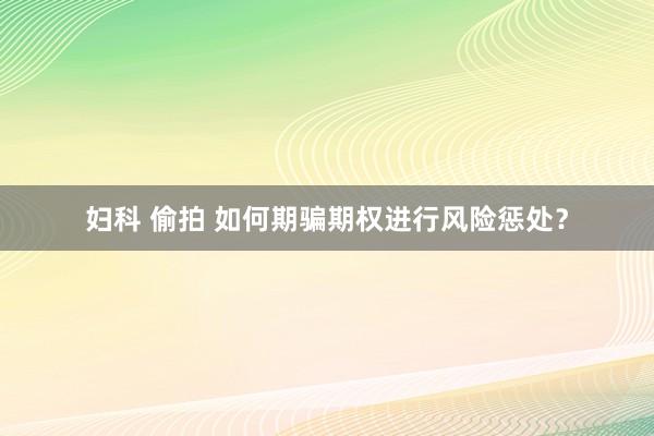 妇科 偷拍 如何期骗期权进行风险惩处？