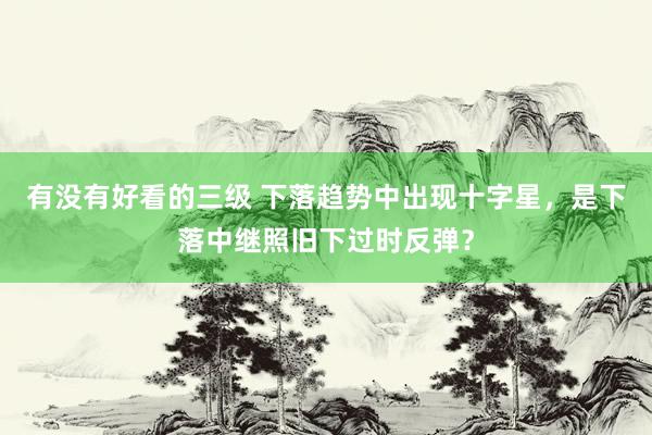 有没有好看的三级 下落趋势中出现十字星，是下落中继照旧下过时反弹？