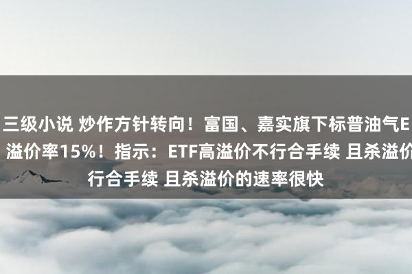 三级小说 炒作方针转向！富国、嘉实旗下标普油气ETF暴涨9%，溢价率15%！指示：ETF高溢价不行合手续 且杀溢价的速率很快