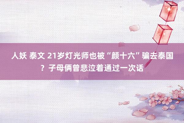 人妖 泰文 21岁灯光师也被“颜十六”骗去泰国？子母俩曾悲泣着通过一次话