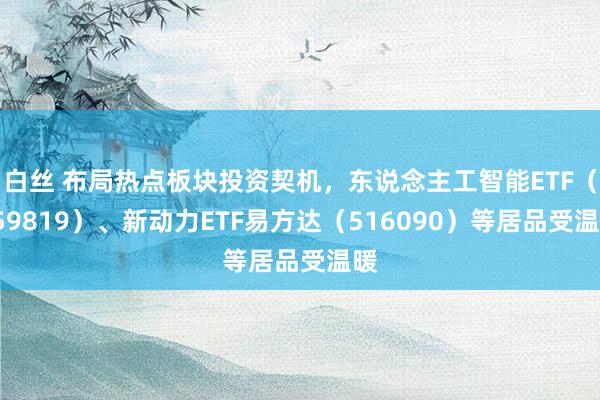 白丝 布局热点板块投资契机，东说念主工智能ETF（159819）、新动力ETF易方达（516090）等居品受温暖