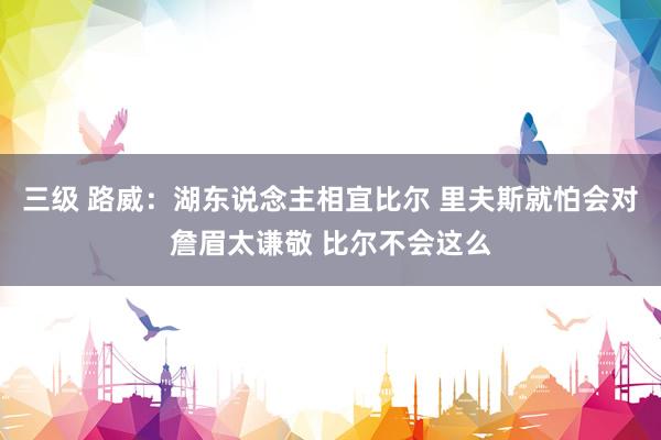 三级 路威：湖东说念主相宜比尔 里夫斯就怕会对詹眉太谦敬 比尔不会这么